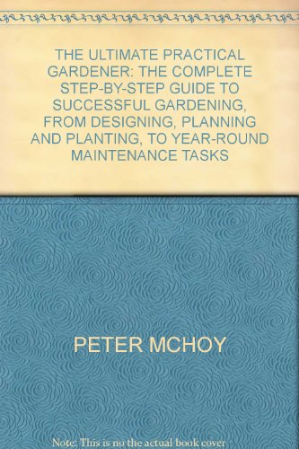 THE ULTIMATE PRACTICAL GARDENER: THE COMPLETE STEP-BY-STEP GUIDE TO SUCCESSFUL GARDENING, FROM DESIGNING, PLANNING AND PLANTING, TO YEAR-ROUND MAINTENANCE TASKS